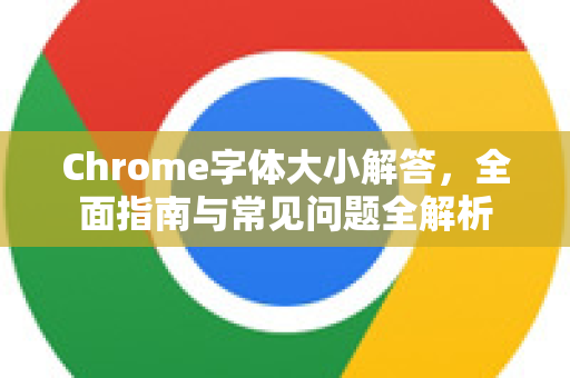 Chrome字体大小解答，全面指南与常见问题全解析