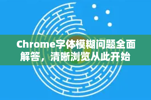 Chrome字体模糊问题全面解答，清晰浏览从此开始