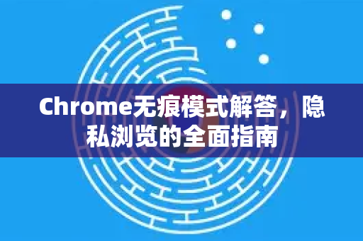 Chrome无痕模式解答，隐私浏览的全面指南