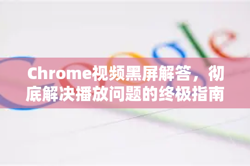 Chrome视频黑屏解答，彻底解决播放问题的终极指南