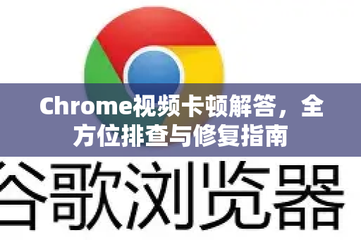 Chrome视频卡顿解答，全方位排查与修复指南