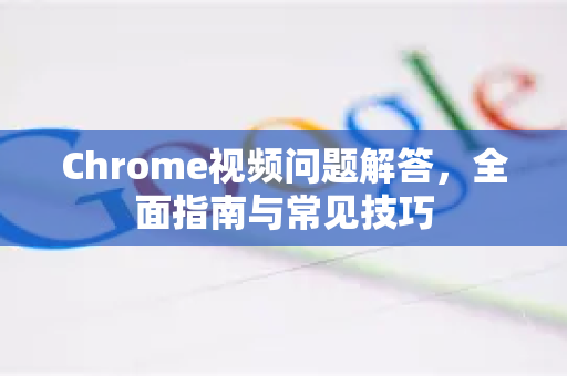 Chrome视频问题解答，全面指南与常见技巧