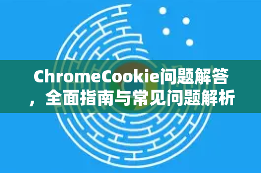 ChromeCookie问题解答,全面指南与常见问题解析-第1张图片-谷歌浏览器中文|Google2026官网最新版 ChromeCookie问题解答,全面指南与常见问题解析-第1张图片-谷歌浏览器中文|Google2026官网最新版