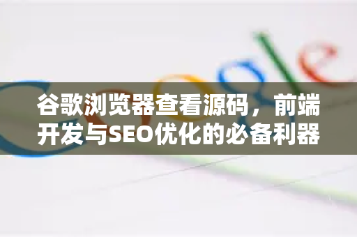 谷歌浏览器查看源码，前端开发与SEO优化的必备利器