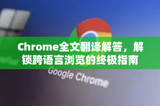 Chrome全文翻译解答，解锁跨语言浏览的终极指南