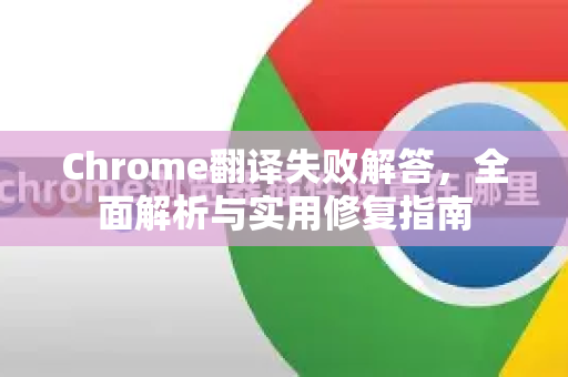 Chrome翻译失败解答，全面解析与实用修复指南