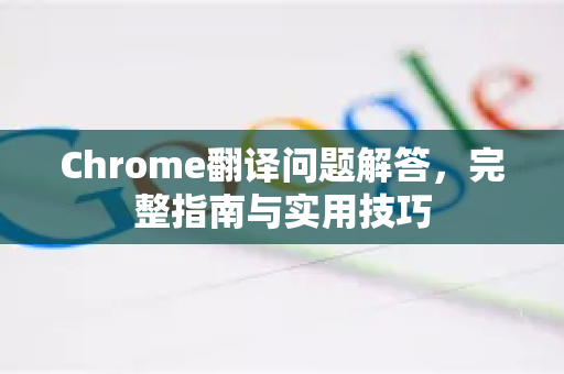 Chrome翻译问题解答，完整指南与实用技巧