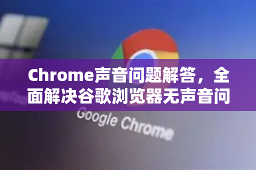 Chrome声音问题解答，全面解决谷歌浏览器无声音问题