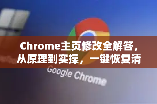 Chrome主页修改全解答，从原理到实操，一键恢复清爽浏览