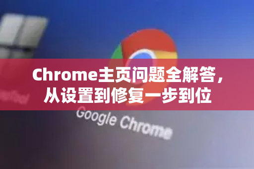 Chrome主页问题全解答，从设置到修复一步到位