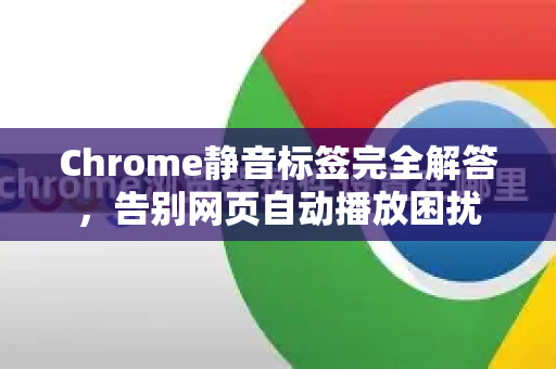 Chrome静音标签完全解答，告别网页自动播放困扰