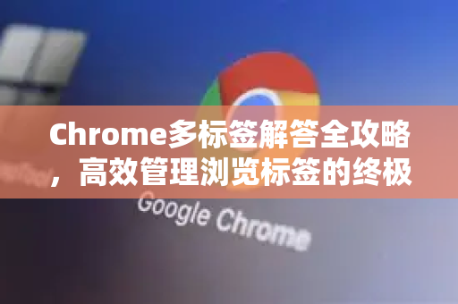 Chrome多标签解答全攻略，高效管理浏览标签的终极指南