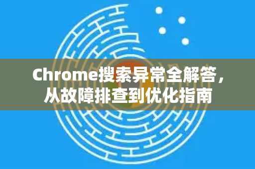 Chrome搜索异常全解答，从故障排查到优化指南