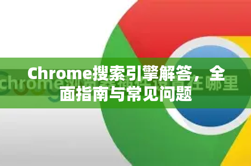 Chrome搜索引擎解答，全面指南与常见问题