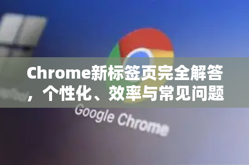 Chrome新标签页完全解答，个性化、效率与常见问题一站式指南