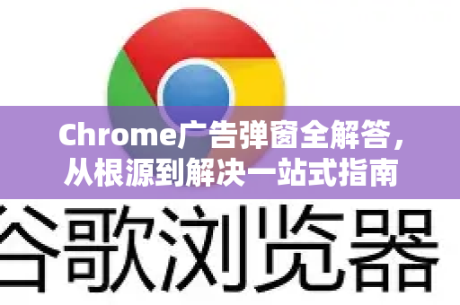 Chrome广告弹窗全解答，从根源到解决一站式指南