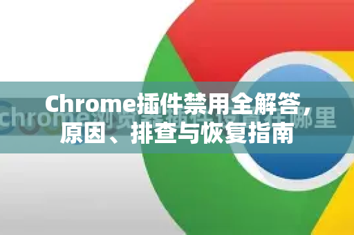 Chrome插件禁用全解答，原因、排查与恢复指南