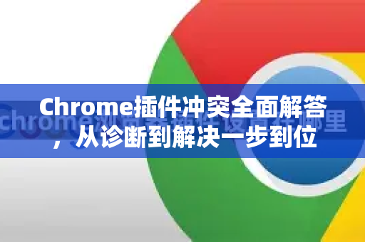 Chrome插件冲突全面解答，从诊断到解决一步到位