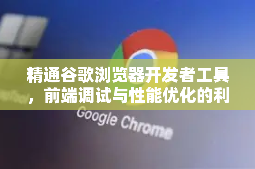 精通谷歌浏览器开发者工具，前端调试与性能优化的利器
