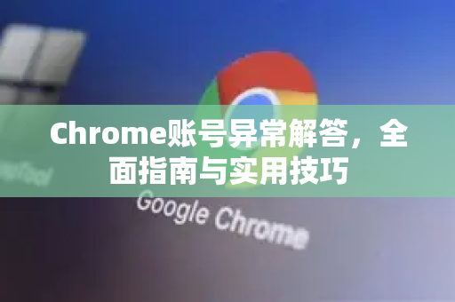 Chrome账号异常解答，全面指南与实用技巧