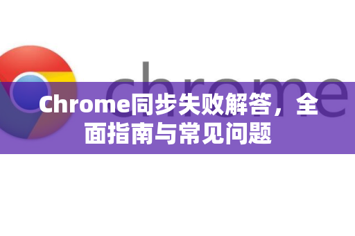Chrome同步失败解答，全面指南与常见问题