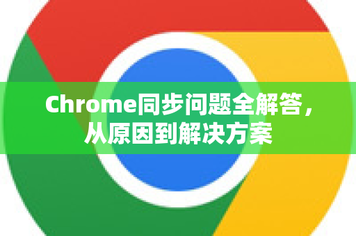 Chrome同步问题全解答，从原因到解决方案