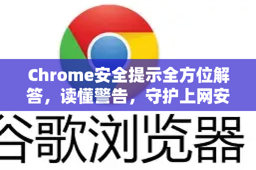 Chrome安全提示全方位解答，读懂警告，守护上网安全