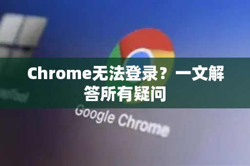 Chrome无法登录？一文解答所有疑问