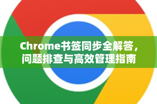 Chrome书签同步全解答，问题排查与高效管理指南