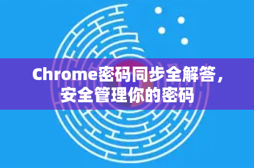 Chrome密码同步全解答，安全管理你的密码